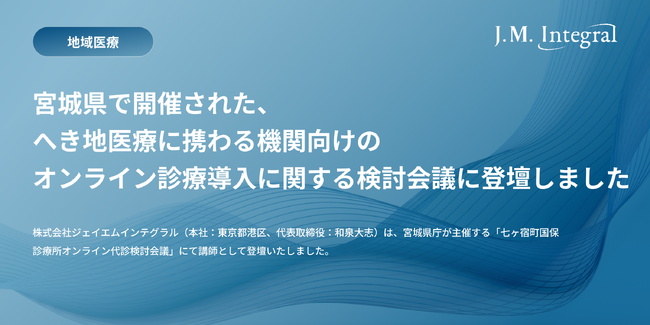 ジェイエムインテグラル、宮城県で開催された、へき地医療に携わる機関向けのオンライン診療導入に関する検討会議に登壇