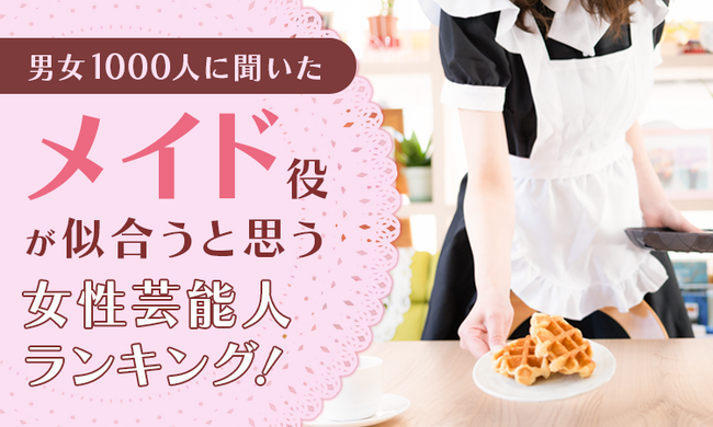 【男女1000人に聞いた】メイド役が似合うと思う女性芸能人ランキング！