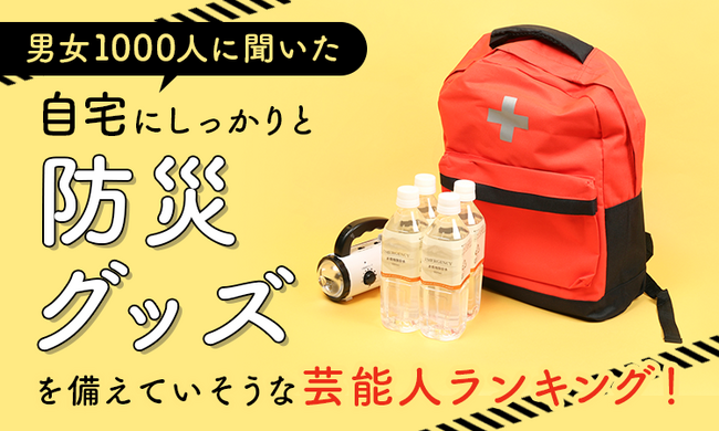 【男女1000人に聞いた】自宅にしっかりと防災グッズを備えていそうな芸能人ランキング!