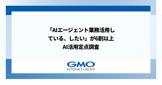「AIエージェント業務活用している、したい」が6割以上GMOインターネットグループ、AI活用定点調査