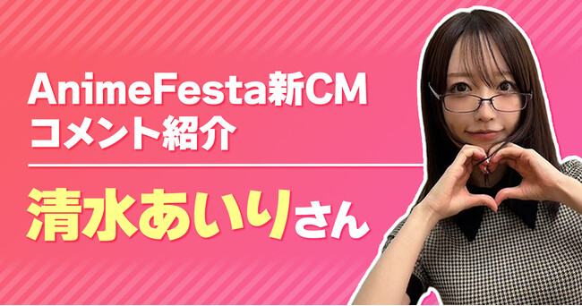 「見るなら、アニメフェスタ(ハート)」アニメ見放題サービスAnimeFestaの新CMに出演した清水あいりさんから収録後のインタビューコメントが到着！