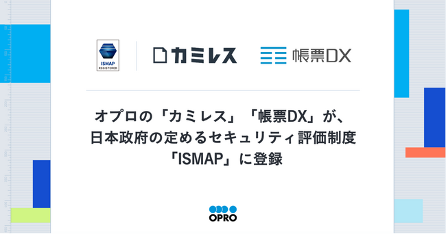 オプロの「カミレス」「帳票DX」が、日本政府の定めるセキュリティ評価制度「ISMAP」に登録