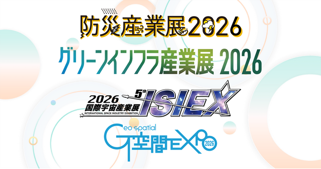 『防災産業展』『グリーンインフラ産業展』『国際宇宙産業展ISIEX』『G空間EXPO』東京ビッグサイトにて４つの専門展を開催！