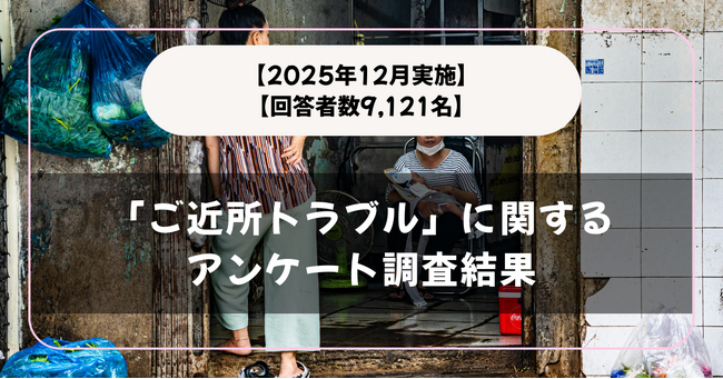 【回答者数9,121名】「ご近所トラブル」に関するアンケート調査結果【2025年12月実施】