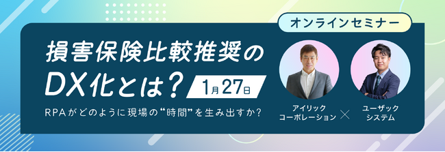 “ヒト×保険×テクノロジー”アイリックコーポレーションとユーザックシステムが「保険業法改正への対応と損害保険比較推奨業務のDX推進」をテーマとしたオンラインセミナーを共同開催！