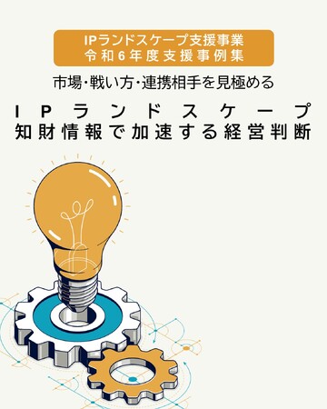 『市場・戦い方・連携相手を見極める　IPランドスケープ支援事業 令和６年度支援事例集』が完成しました