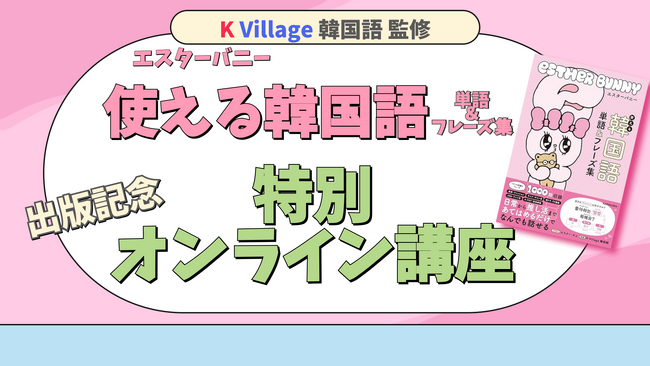 【韓国語ならK Village】『エスターバニー 使える韓国語 単語＆フレーズ集』発売記念K Village 韓国語監修講師による特別オンライン講座を開催しました