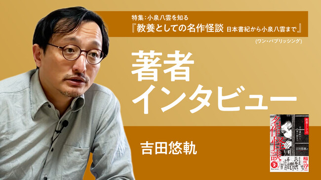 【ちえうみPLUS】「特集　小泉八雲を知る」。『教養としての名作怪談　日本書紀から小泉八雲まで』（ワン・パブリッシング）、著者・吉田悠軌さんへのインタビュー動画が公開