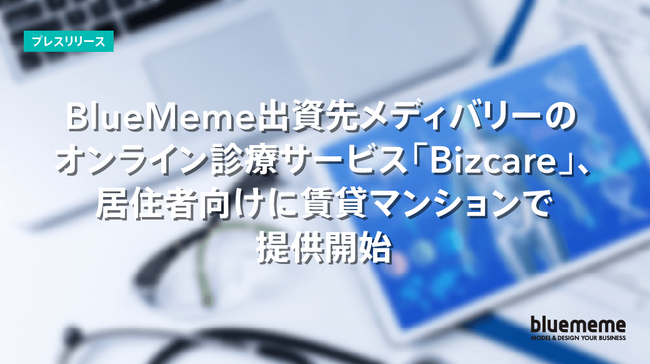 BlueMeme出資先メディバリーのオンライン診療サービス「Bizcare」、居住者向けに賃貸マンションで提供開始