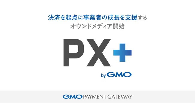 GMOペイメントゲートウェイ、決済を起点に事業者の成長を支援するオウンドメディア「PX＋ byGMO」開始