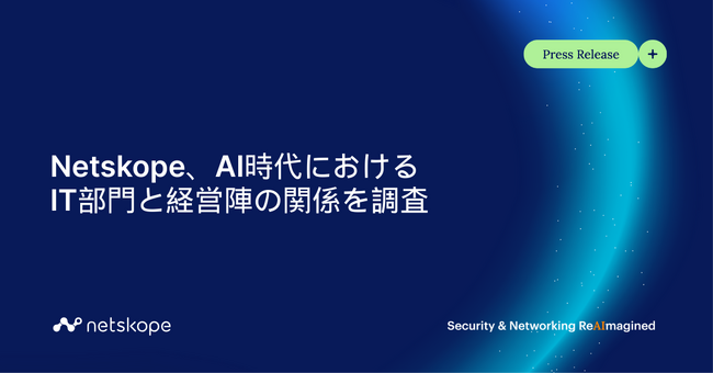 Netskope、AI時代におけるIT部門と経営陣との関係を調査：AI利用で企業のITインフラへの要求が高まる、従来のテクノロジーはパフォーマンス・レジリエンス・セキュリティ面で苦戦