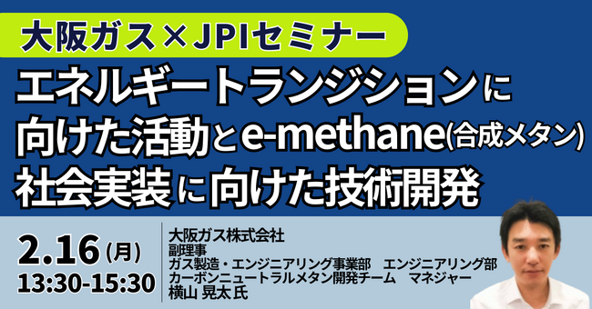 【JPIセミナー】大阪ガス(株)「エネルギートランジションに向けた活動とe-methane（合成メタン）社会実装に向けた技術開発について」2月16日(月)開催