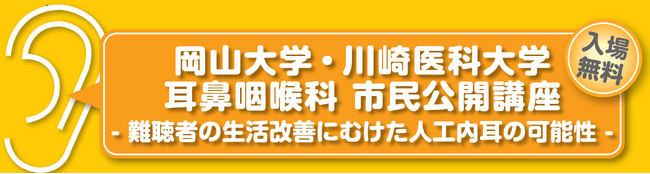 岡山大学・川崎医科大学耳鼻咽喉科 市民公開講座- 難聴者の生活改善にむけた人工内耳の可能性 -　（参加無料）
