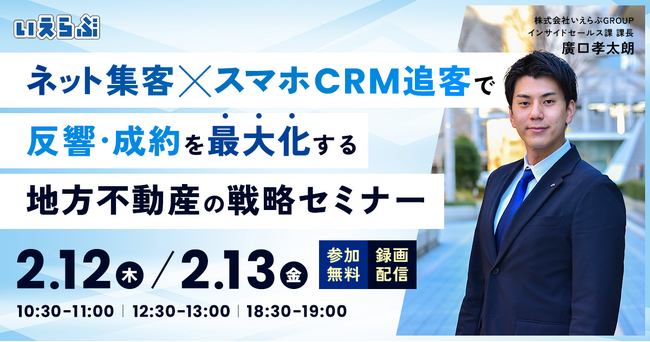 【2月12日(木)・13日(金) 】「ネット集客×スマホCRM追客」で反響・成約を最大化する地方不動産の戦略セミナー【無料開催】いえらぶGROUP