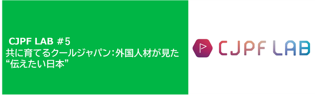 【2月19日開催のお知らせ】第5回CJPF LAB「共に育てるクールジャパン：外国人材が見た“伝えたい日本”」