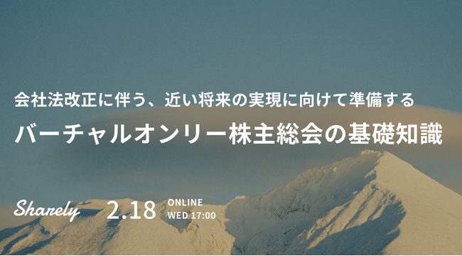 【Sharely主催】バーチャルオンリー株主総会の実務ノウハウを提供するウェビナー「バーチャルオンリー開催の基礎知識」を2/18(水)に開催