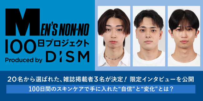 アンバサダー20名から選ばれ、「MEN'S NON-NO」の誌面へ！「MEN'S NON-NO 100日プロジェクト Produced by DISM」 誌面掲載3名が決定！インタビューを公開