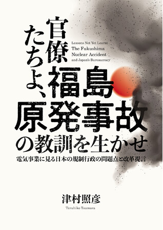 世界同時発表『官僚たちよ、福島原発事故の教訓を生かせ　電気事業に見る日本の規制行政の問題点と改革提言』全国の書店で発売。