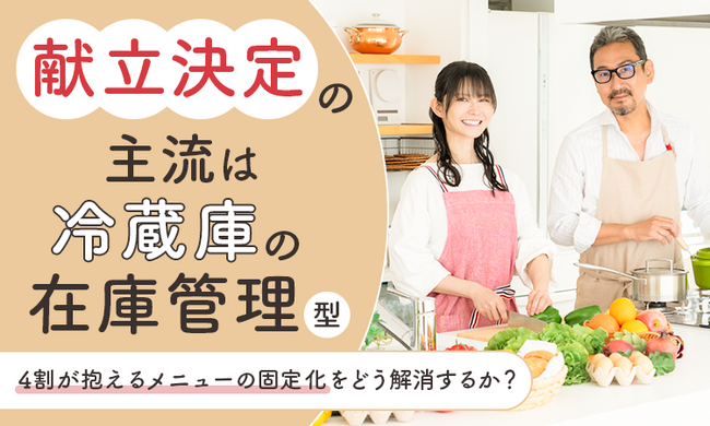 献立決定の主流は「冷蔵庫の在庫管理」型。4割が抱えるメニューの固定化をどう解消するか？
