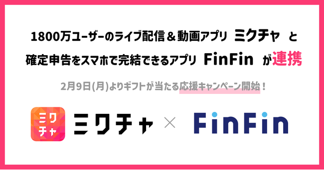1800万ユーザーのライブ配信＆動画アプリ「ミクチャ」と確定申告をスマホで完結できるアプリ「FinFin」が連携。2月9日（月）よりギフト券が当たる応援キャンペーン開始