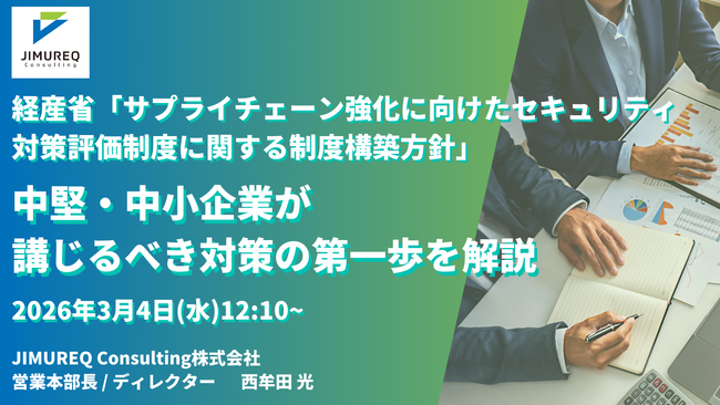 【3/4 Webセミナー】JIMUREQ Consulting、経産省「サプライチェーン強化に向けたセキュリティ対策評価制度に関する制度構築方針」をテーマに中堅・中小企業が講じるべき対策の第一歩を解説