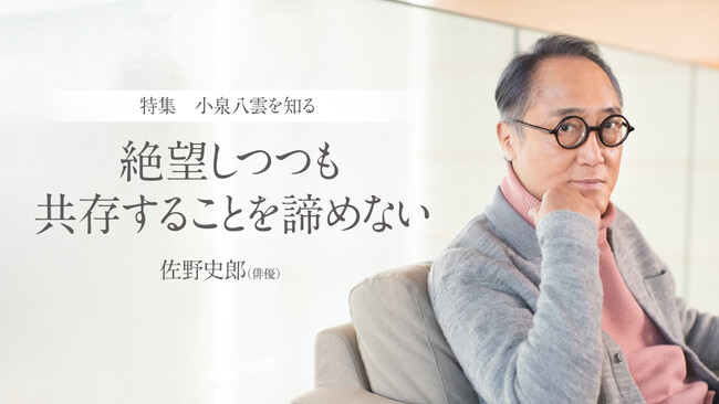 【ちえうみPLUS】「絶望しつつも共存することを諦めない｜特集　小泉八雲を知る」。いま、改めて、小泉八雲文学の深淵に迫る意味とは――佐野史郎さんインタビューが公開