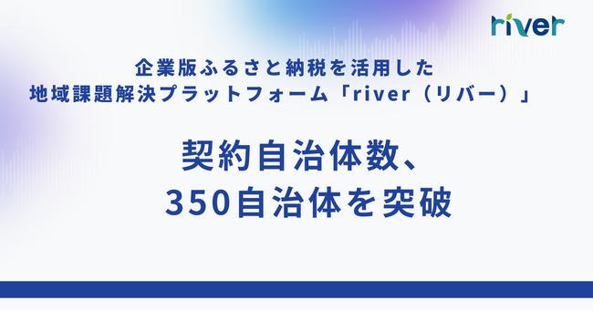 企業版ふるさと納税を活用した地域課題解決プラットフォーム「river」の契約自治体数が350自治体を突破！