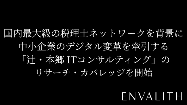 次世代型の株式リサーチ「ENVALITH（エンヴァリス）」、国内最大級の税理士ネットワークを背景に中小企業のデジタル変革を牽引する「辻・本郷 ITコンサルティング」のリサーチ・カバレッジを開始
