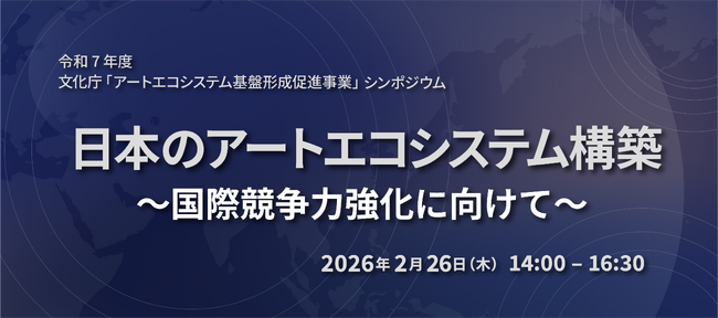 2月26日（木）令和７年度アートエコシステム基盤形成促進事業シンポジウム「日本のアートエコシステム構築～国際競争力強化に向けて～」を開催