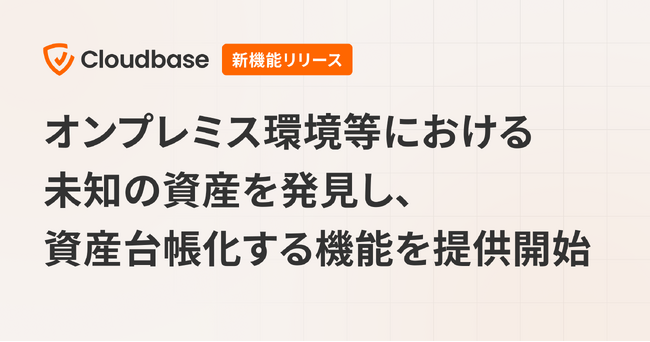 国産CNAPP「Cloudbase」、オンプレミス環境等における未知の資産を発見し資産台帳化する機能を提供開始