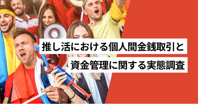 推し活をしている割合は31.1％、推し活で個人間金銭取引がある割合は13.2％
