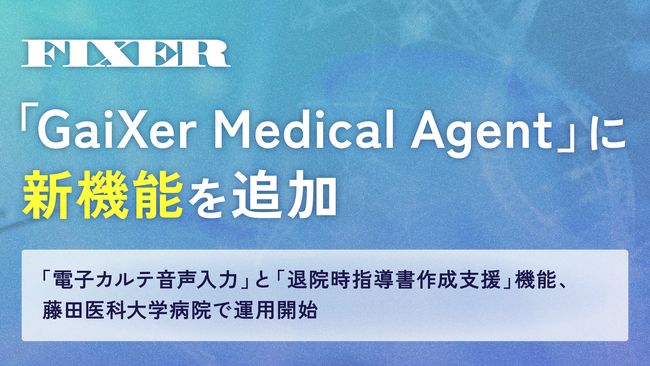 FIXER、「GaiXer Medical Agent」に新機能を追加 ―「電子カルテ音声入力」と「退院時指導書作成支援」機能、藤田医科大学病院で運用開始―