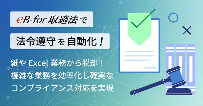 取適法対応の製造委託取引管理を証跡確保と同時に最適化！ / 取適法対応の製造委託取引管理システム「eB-for 取適法」を開発・リリース