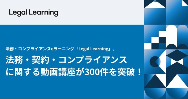 法務・コンプライアンスeラーニング「Legal Learning」、法務・契約・コンプライアンスに関する動画講座が300件を突破！