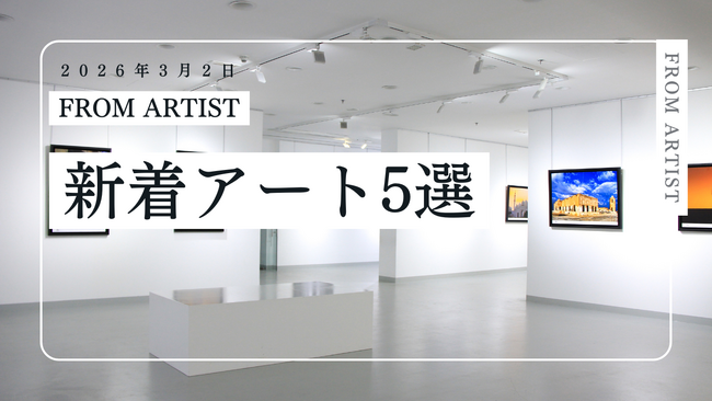 【FROM ARTIST】新着作品5選を公開｜今週の注目作品と、新作を追加したアーティスト一覧（2026年3月2日）