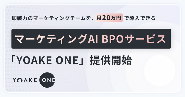 コア業務に集中するために、マーケティングは「AI BPO」に任せる時代。月額20万円で計画立案から施策実行、分析改善まで支援するマーケティングAI BPOサービス『YOAKE ONE』を提供開始。