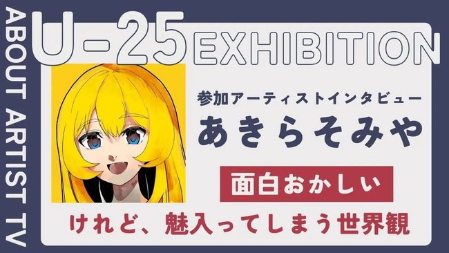 【FROM ARTIST：U25エキシビション参加アーティスト】「感情を色と形に変えて」アーティスト・あきらそみやが描く、エネルギーに満ちた抽象世界。インタビュー動画を公開