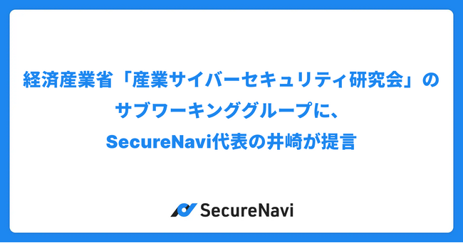 経済産業省「産業サイバーセキュリティ研究会」のサブワーキンググループに、SecureNavi代表の井崎が提言