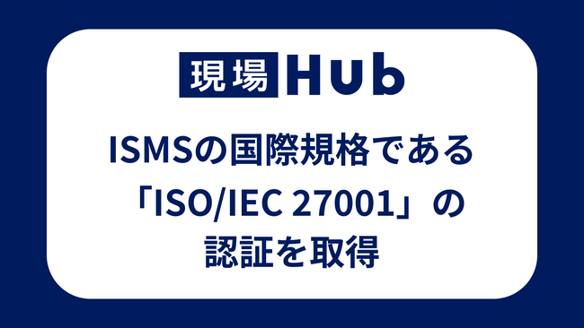 現場Hub、ISMSの国際規格である「ISO/IEC 27001」の認証を取得