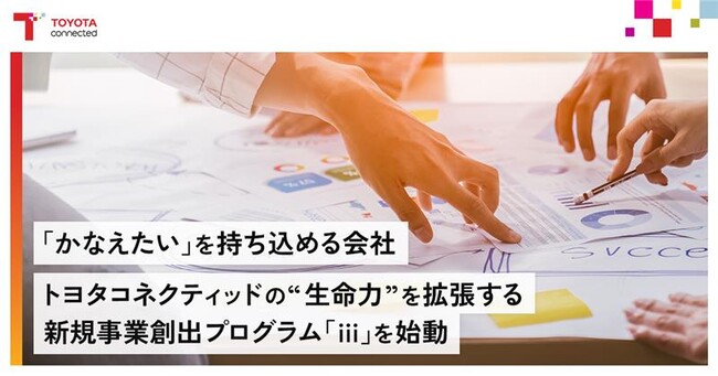 「かなえたい」を持ち込める会社 ―トヨタコネクティッドの“生命力”を拡張する新規事業創出プログラム「iii」を始動