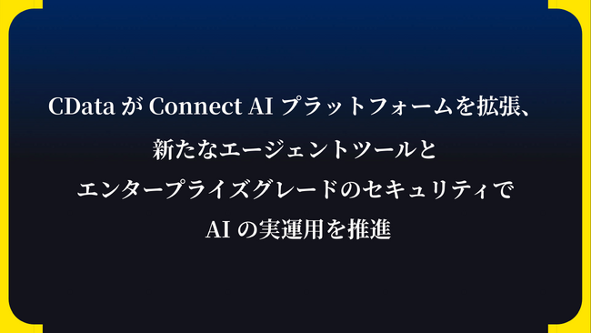 CData が Connect AI プラットフォームを拡張、新たなエージェントツールとエンタープライズグレードのセキュリティで AI の実運用を推進