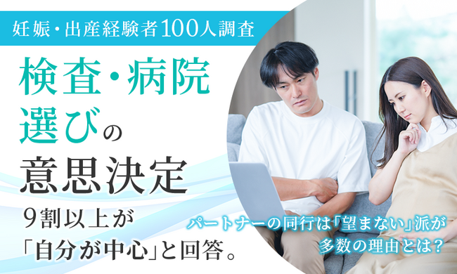 【妊娠・出産経験者100人調査】検査・病院選びの意思決定、9割以上が「自分が中心」と回答。パートナーの同行は
