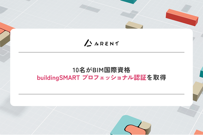 建設DXのArent、従業員10名がBIM国際資格「buildingSMART プロフェッショナル認証」を取得