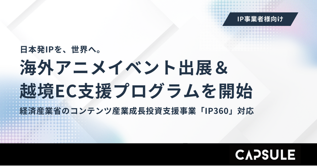 カプセルジャパン、経済産業省のコンテンツ産業成長投資支援事業「IP360補助金」に対応した、海外アニメイベント出展＆越境EC支援プログラムを開始