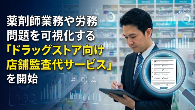 薬剤師兼務や労務問題を可視化する 「ドラッグストア向け店舗監査代行サービス」 を開始