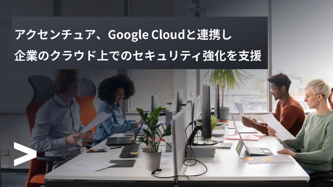 アクセンチュア、Google Cloudと連携し、企業のクラウド上でのセキュリティ強化を支援