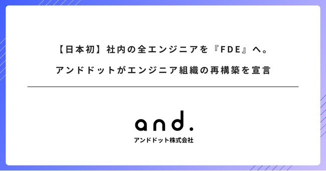 【日本初】社内の全エンジニアを『FDE』へ。アンドドットがエンジニア組織の再構築を宣言。