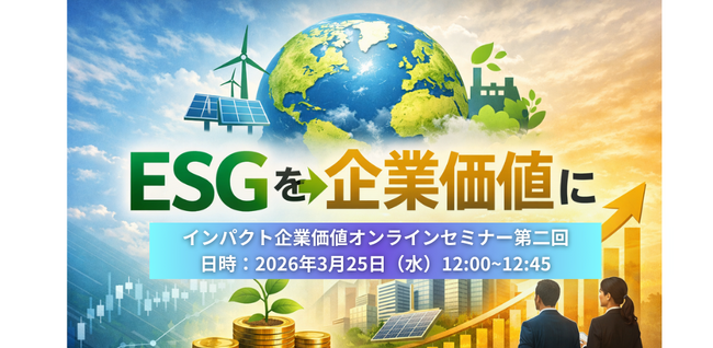 【無料開催】「インパクト企業価値戦略オンラインセミナー 第2回」3月25日（水）開催 - ESGを“報告”で終わらせず、企業価値につなげる実践視点を解説！