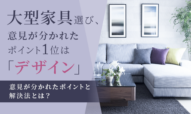 大型家具選び、意見が分かれたポイント1位は「デザイン」。意見が分かれたポイントと最終的な決め方とは？