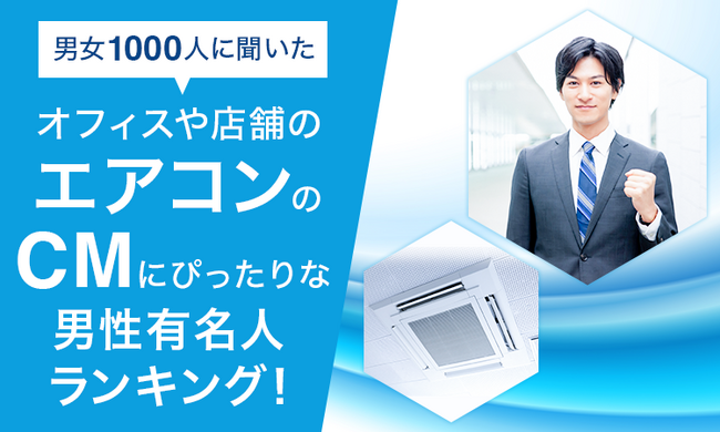 【男女1000人に聞いた】オフィスや店舗のエアコンのCMにぴったりな男性有名人ランキング!